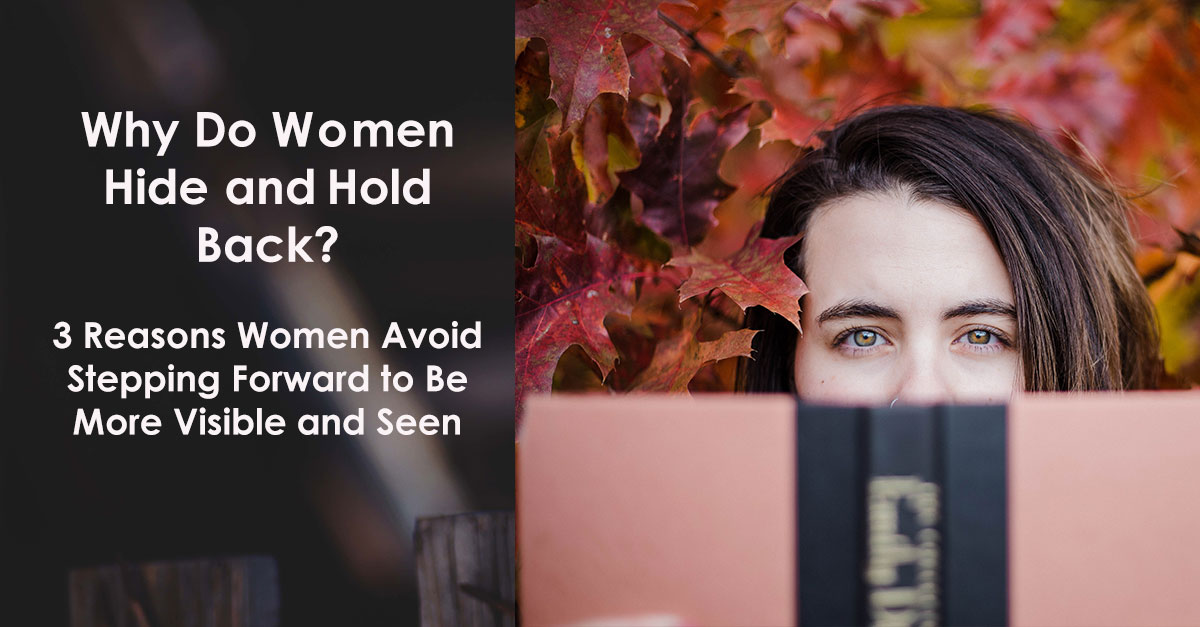 Why Women Hide or Hold Back-3 Reasons Women Avoid Stepping Forward to Be More Visible and Seen